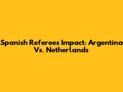 Spanish Referee's Impact: Argentina Vs. Netherlands