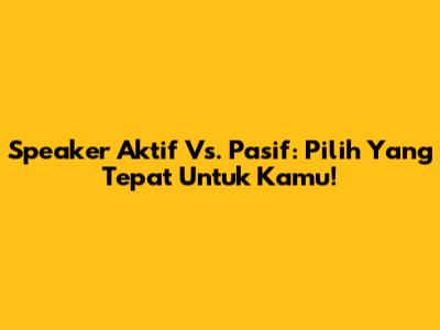 Speaker Aktif Vs. Pasif: Pilih Yang Tepat Untuk Kamu!