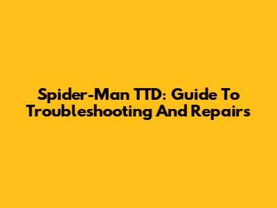 Spider-Man TTD: Guide To Troubleshooting And Repairs