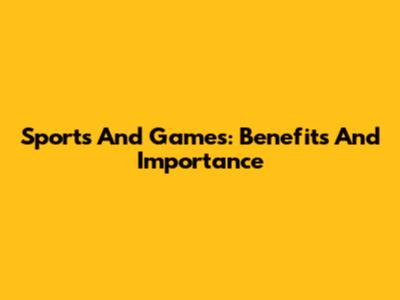 Sports And Games: Benefits And Importance