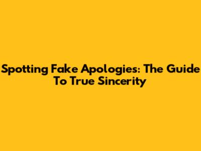 Spotting Fake Apologies: The Guide To True Sincerity