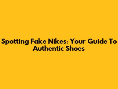 Spotting Fake Nikes: Your Guide To Authentic Shoes