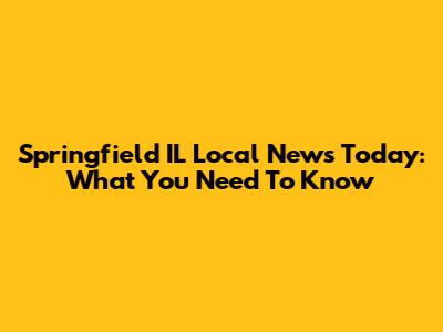 Springfield IL Local News Today: What You Need To Know