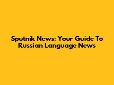 Sputnik News: Your Guide To Russian Language News