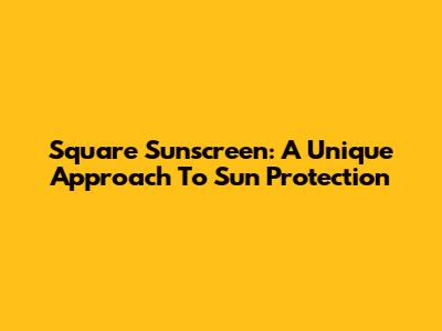 Square Sunscreen: A Unique Approach To Sun Protection