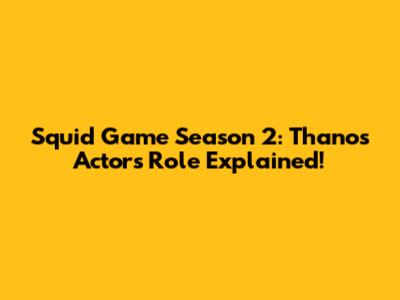 Squid Game Season 2: Thanos Actor's Role Explained!
