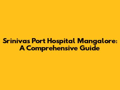 Srinivas Port Hospital Mangalore: A Comprehensive Guide