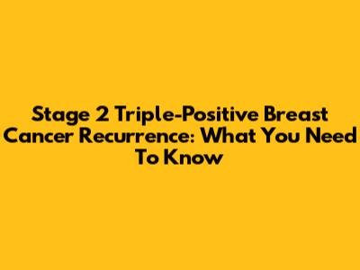 Stage 2 Triple-Positive Breast Cancer Recurrence: What You Need To Know