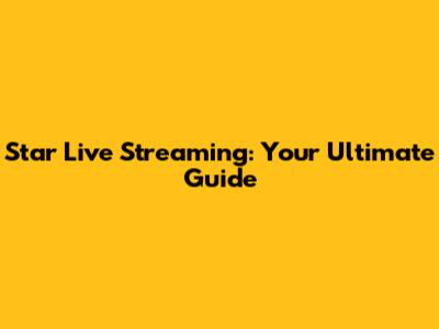 Star Live Streaming: Your Ultimate Guide