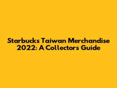 Starbucks Taiwan Merchandise 2022: A Collector's Guide