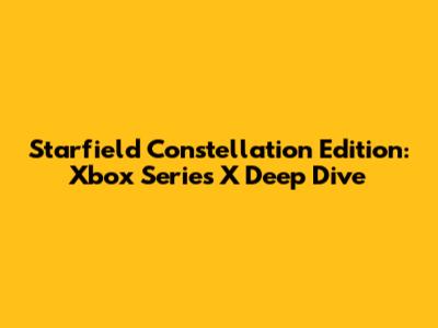Starfield Constellation Edition: Xbox Series X Deep Dive