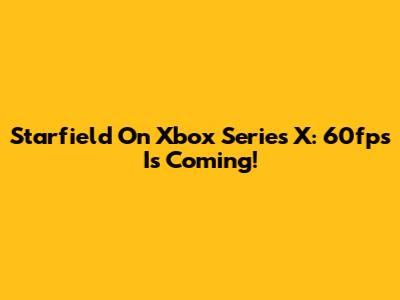 Starfield On Xbox Series X: 60fps Is Coming!
