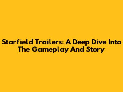 Starfield Trailers: A Deep Dive Into The Gameplay And Story