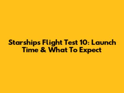 Starship's Flight Test 10: Launch Time & What To Expect
