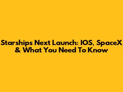 Starship's Next Launch: IOS, SpaceX & What You Need To Know