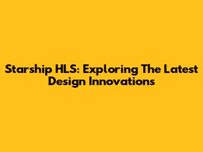 Starship HLS: Exploring The Latest Design Innovations