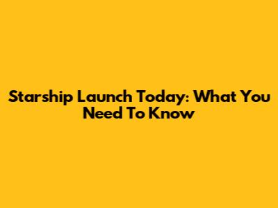 Starship Launch Today: What You Need To Know