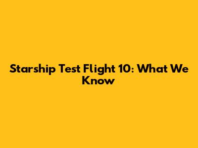 Starship Test Flight 10: What We Know