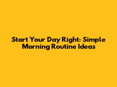 Start Your Day Right: Simple Morning Routine Ideas
