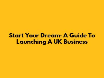 Start Your Dream: A Guide To Launching A UK Business