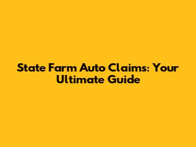 State Farm Auto Claims: Your Ultimate Guide