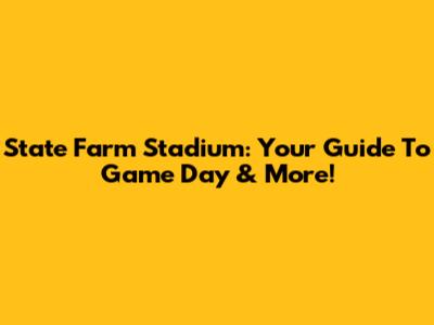 State Farm Stadium: Your Guide To Game Day & More!