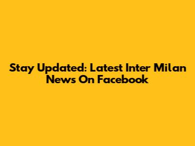 Stay Updated: Latest Inter Milan News On Facebook