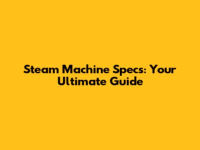 Steam Machine Specs: Your Ultimate Guide