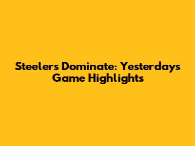Steelers Dominate: Yesterday's Game Highlights