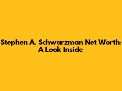 Stephen A. Schwarzman Net Worth: A Look Inside