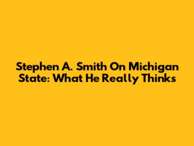 Stephen A. Smith On Michigan State: What He Really Thinks