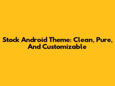 Stock Android Theme: Clean, Pure, And Customizable