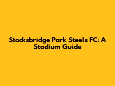 Stocksbridge Park Steels FC: A Stadium Guide