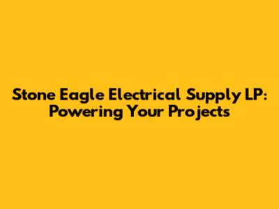 Stone Eagle Electrical Supply LP: Powering Your Projects