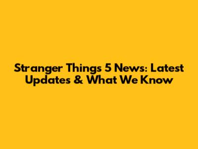 Stranger Things 5 News: Latest Updates & What We Know