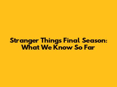 Stranger Things Final Season: What We Know So Far