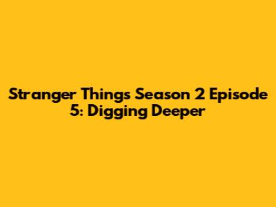 Stranger Things Season 2 Episode 5: Digging Deeper