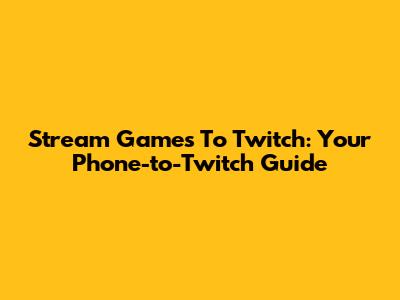Stream Games To Twitch: Your Phone-to-Twitch Guide