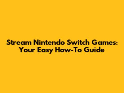 Stream Nintendo Switch Games: Your Easy How-To Guide