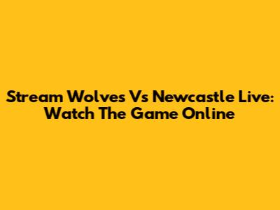 Stream Wolves Vs Newcastle Live: Watch The Game Online