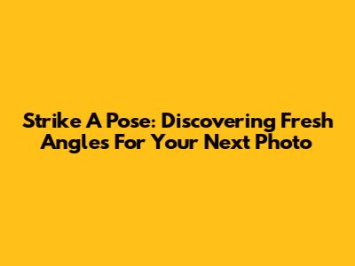 Strike A Pose: Discovering Fresh Angles For Your Next Photo