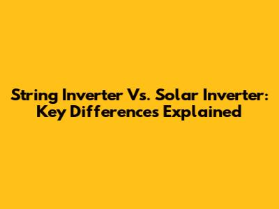String Inverter Vs. Solar Inverter: Key Differences Explained