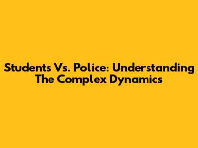 Students Vs. Police: Understanding The Complex Dynamics
