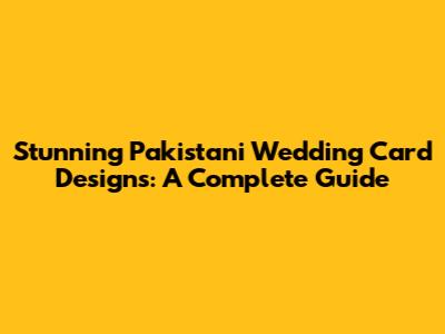 Stunning Pakistani Wedding Card Designs: A Complete Guide