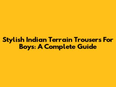 Stylish Indian Terrain Trousers For Boys: A Complete Guide