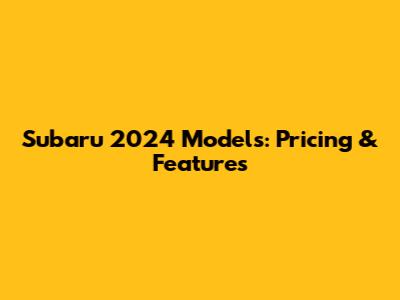Subaru 2024 Models: Pricing & Features