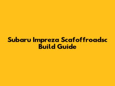 Subaru Impreza Scafoffroadsc Build Guide