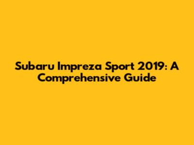 Subaru Impreza Sport 2019: A Comprehensive Guide