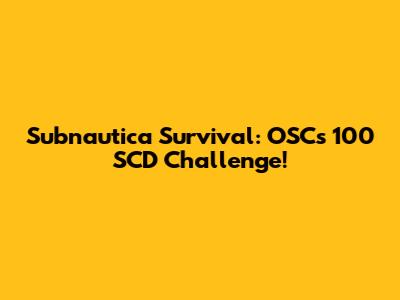Subnautica Survival: OSC's 100 SCD Challenge!