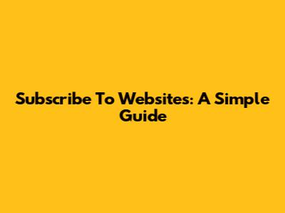 Subscribe To Websites: A Simple Guide